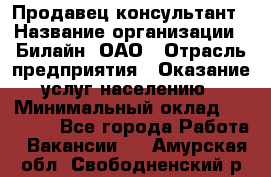 Продавец-консультант › Название организации ­ Билайн, ОАО › Отрасль предприятия ­ Оказание услуг населению › Минимальный оклад ­ 16 000 - Все города Работа » Вакансии   . Амурская обл.,Свободненский р-н